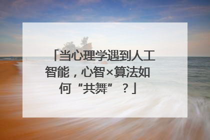 当心理学遇到人工智能，心智×算法如何“共舞”？