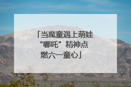 当魔童遇上萌娃 “哪吒”精神点燃六一童心
