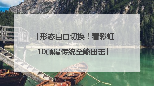 形态自由切换！看彩虹-10颠覆传统全能出击