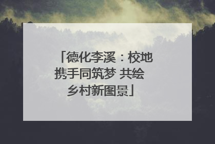 德化李溪：校地携手同筑梦 共绘乡村新图景