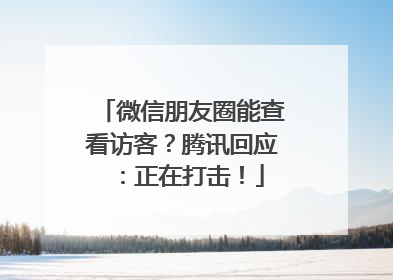 微信朋友圈能查看访客？腾讯回应：正在打击！