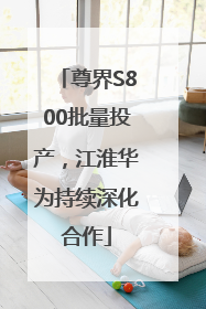 尊界S800批量投产，江淮华为持续深化合作