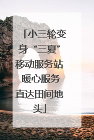 小三轮变身“三夏”移动服务站 暖心服务直达田间地头