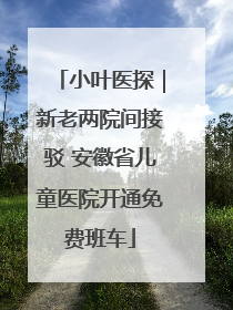 小叶医探｜新老两院间接驳 安徽省儿童医院开通免费班车