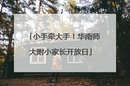 小手牵大手！华南师大附小家长开放日