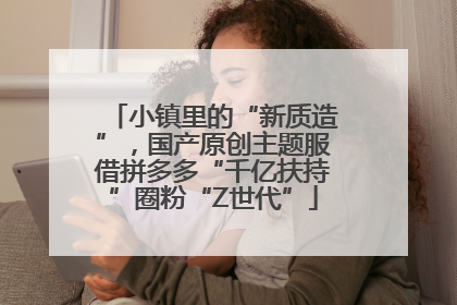 小镇里的“新质造”，国产原创主题服借拼多多“千亿扶持”圈粉“Z世代”