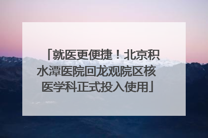 就医更便捷！北京积水潭医院回龙观院区核医学科正式投入使用