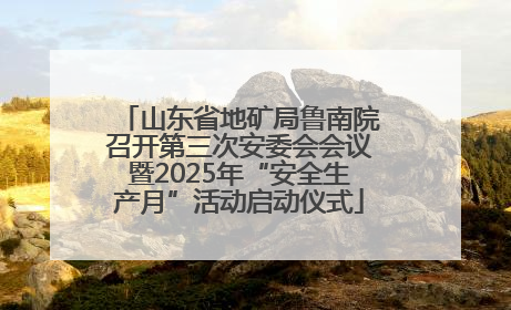 山东省地矿局鲁南院召开第三次安委会会议暨2025年“安全生产月”活动启动仪式