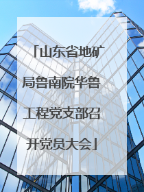 山东省地矿局鲁南院华鲁工程党支部召开党员大会