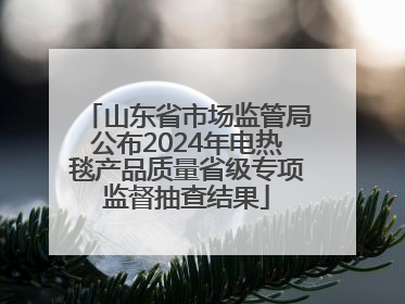 山东省市场监管局公布2024年电热毯产品质量省级专项监督抽查结果