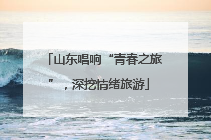 山东唱响“青春之旅”，深挖情绪旅游