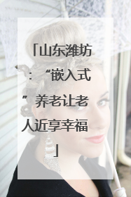 山东潍坊：“嵌入式”养老让老人近享幸福