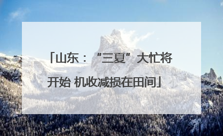 山东：“三夏”大忙将开始 机收减损在田间