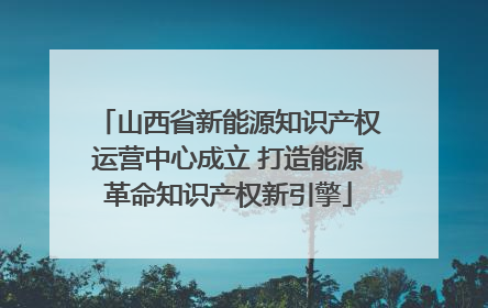 山西省新能源知识产权运营中心成立 打造能源革命知识产权新引擎