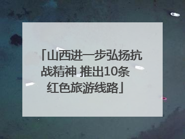 山西进一步弘扬抗战精神 推出10条红色旅游线路