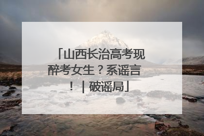 山西长治高考现醉考女生？系谣言！｜破谣局