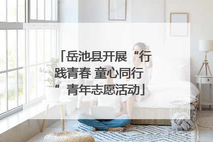 岳池县开展“行践青春 童心同行”青年志愿活动