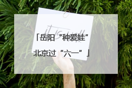 岳阳“种爱娃” 北京过“六一”