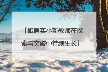 峨眉实小新教师在探索与突破中持续生长