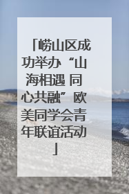 崂山区成功举办“山海相遇 同心共融”欧美同学会青年联谊活动