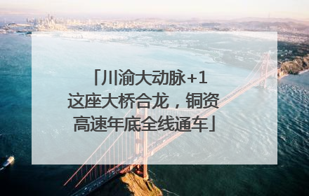 川渝大动脉+1 这座大桥合龙，铜资高速年底全线通车