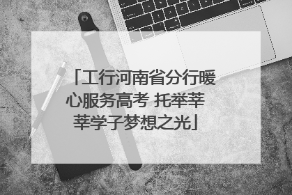 工行河南省分行暖心服务高考 托举莘莘学子梦想之光