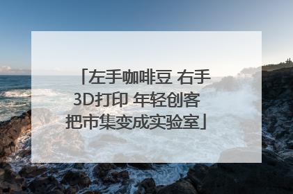 左手咖啡豆 右手3D打印 年轻创客把市集变成实验室