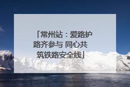 常州站：爱路护路齐参与 同心共筑铁路安全线