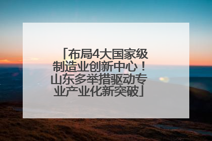 布局4大国家级制造业创新中心！山东多举措驱动专业产业化新突破