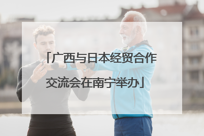 广西与日本经贸合作交流会在南宁举办