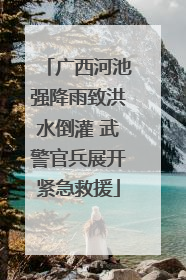 广西河池强降雨致洪水倒灌 武警官兵展开紧急救援