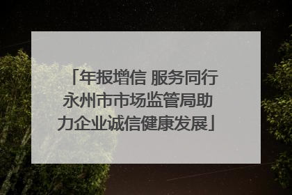 年报增信 服务同行 永州市市场监管局助力企业诚信健康发展