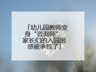 幼儿园教师变身“咨询师” 家长们的入园困惑被承包了
