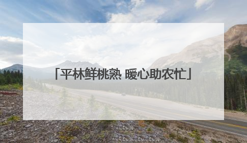 平林鲜桃熟 暖心助农忙