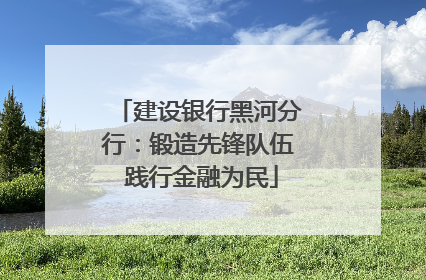 建设银行黑河分行：锻造先锋队伍 践行金融为民