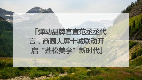弹动品牌官宣范丞丞代言，商圈大屏十城联动开启“蓬松美学”新时代