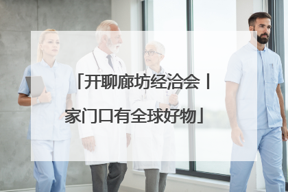 开聊廊坊经洽会丨家门口有全球好物