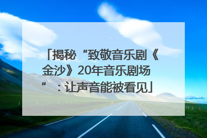揭秘“致敬音乐剧《金沙》20年音乐剧场”：让声音能被看见