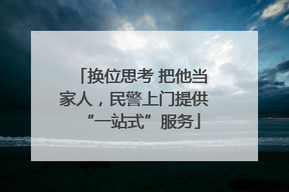 换位思考 把他当家人，民警上门提供“一站式”服务
