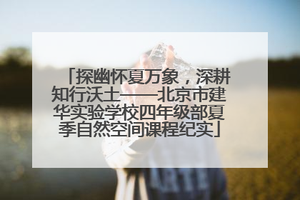 探幽怀夏万象，深耕知行沃土——北京市建华实验学校四年级部夏季自然空间课程纪实