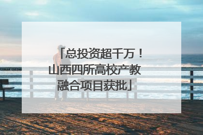 总投资超千万！山西四所高校产教融合项目获批