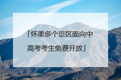 怀柔多个景区面向中高考考生免费开放