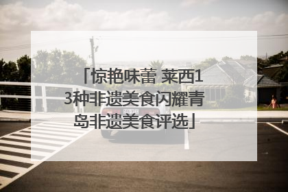 惊艳味蕾 莱西13种非遗美食闪耀青岛非遗美食评选