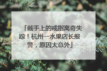 戴手上的戒指离奇失踪！杭州一水果店长报警，原因太意外
