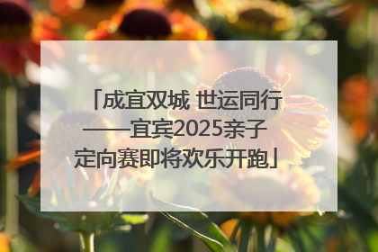 成宜双城 世运同行——宜宾2025亲子定向赛即将欢乐开跑