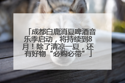 成都白鹿消夏啤酒音乐季启动，将持续到8月！除了清凉一夏，还有好物“必购必带”