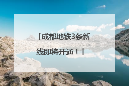 成都地铁3条新线即将开通！