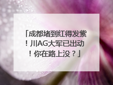 成都堵到红得发紫！川AG大军已出动！你在路上没？