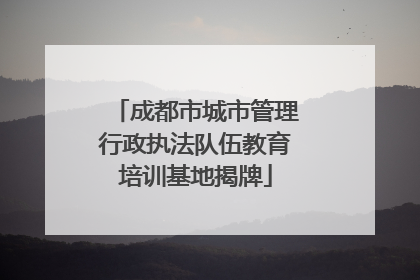 成都市城市管理行政执法队伍教育培训基地揭牌