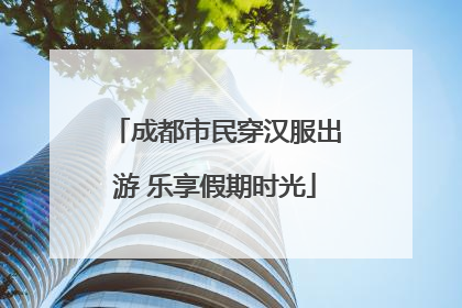 成都市民穿汉服出游 乐享假期时光